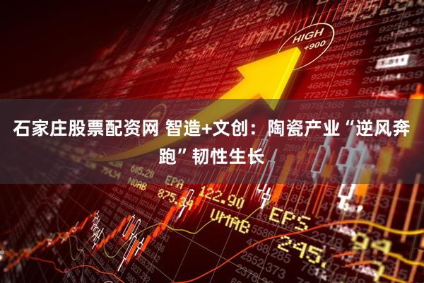 石家庄股票配资网 智造+文创：陶瓷产业“逆风奔跑”韧性生长