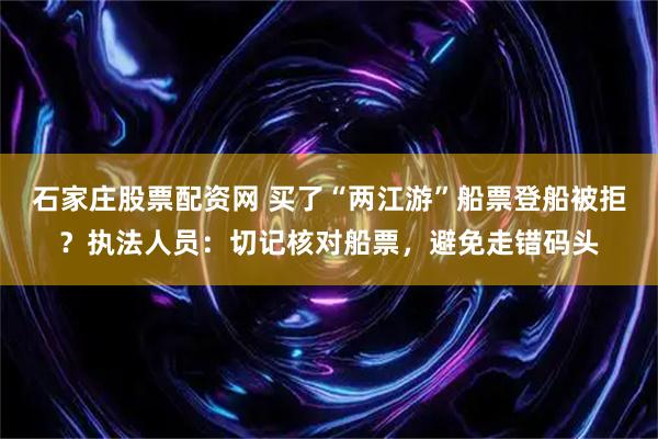 石家庄股票配资网 买了“两江游”船票登船被拒？执法人员：切记核对船票，避免走错码头